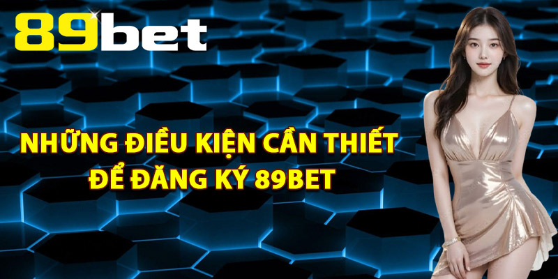 Những Điều Kiện Cần Thiết Để Đăng Ký 89Bet