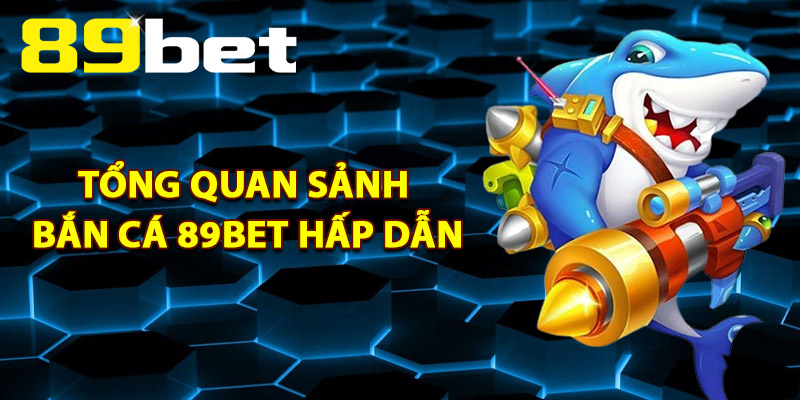 Tổng Quan Sảnh Bắn Cá 89Bet Hấp Dẫn